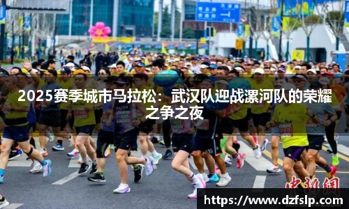 2025赛季城市马拉松：武汉队迎战漯河队的荣耀之争之夜