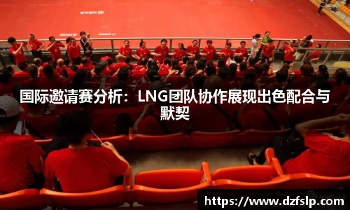 国际邀请赛分析：LNG团队协作展现出色配合与默契
